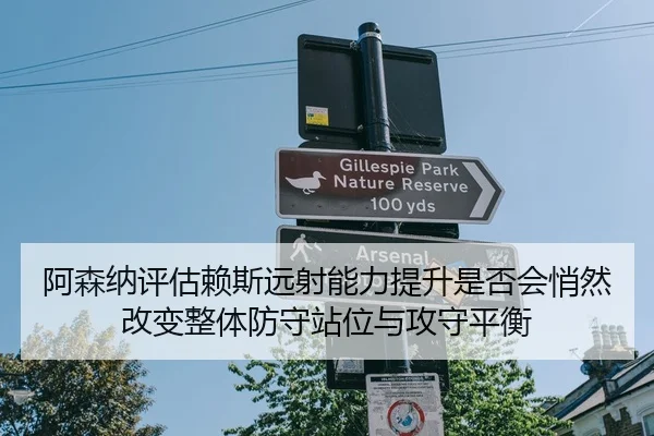 阿森纳评估赖斯远射能力提升是否会悄然改变整体防守站位与攻守平衡