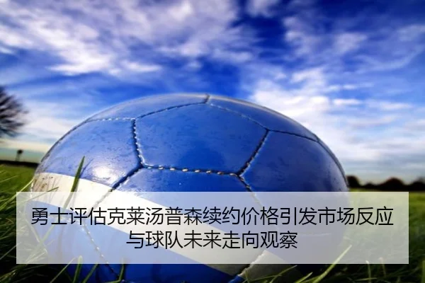 勇士评估克莱汤普森续约价格引发市场反应与球队未来走向观察