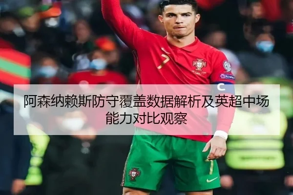 阿森纳赖斯防守覆盖数据解析及英超中场能力对比观察