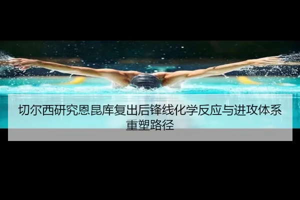 切尔西研究恩昆库复出后锋线化学反应与进攻体系重塑路径