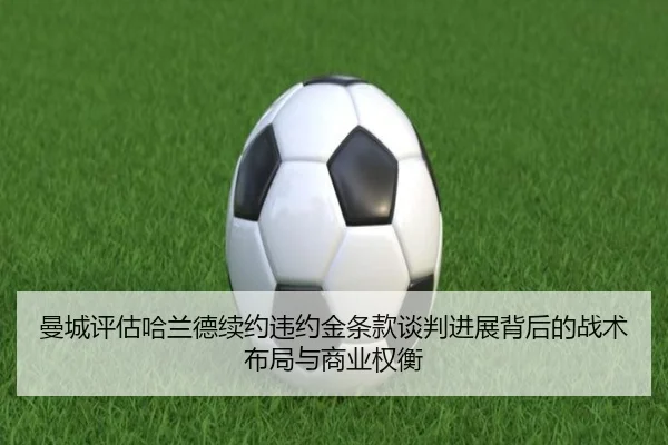 曼城评估哈兰德续约违约金条款谈判进展背后的战术布局与商业权衡
