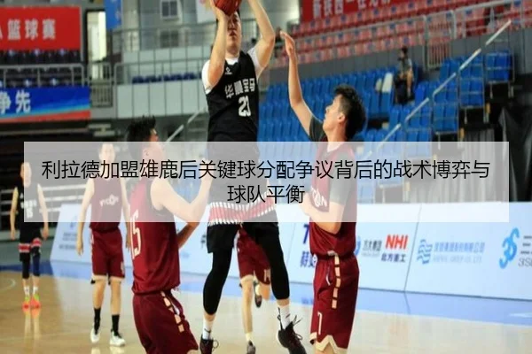 利拉德加盟雄鹿后关键球分配争议背后的战术博弈与球队平衡