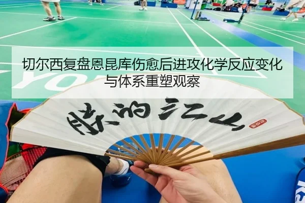 切尔西复盘恩昆库伤愈后进攻化学反应变化与体系重塑观察