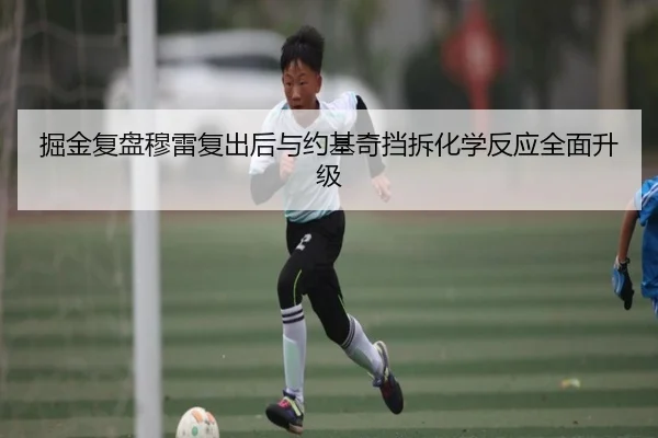 掘金复盘穆雷复出后与约基奇挡拆化学反应全面升级