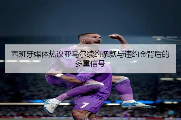 西班牙媒体热议亚马尔续约条款与违约金背后的多重信号