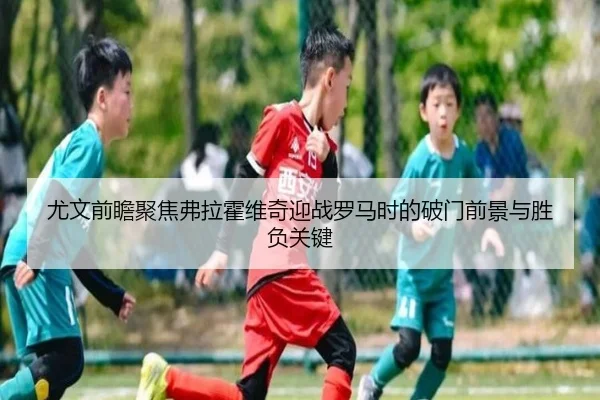 尤文前瞻聚焦弗拉霍维奇迎战罗马时的破门前景与胜负关键