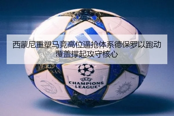 西蒙尼重塑马竞高位逼抢体系德保罗以跑动覆盖撑起攻守核心