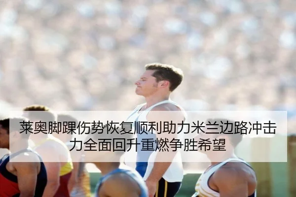 莱奥脚踝伤势恢复顺利助力米兰边路冲击力全面回升重燃争胜希望